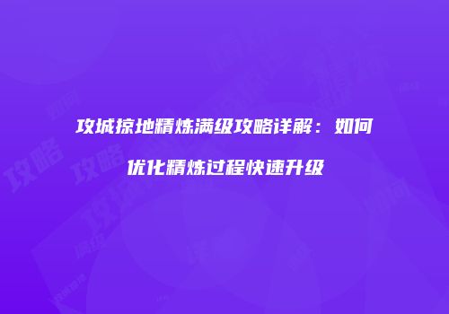 攻城掠地精炼满级攻略详解：如何优化精炼过程快速升级