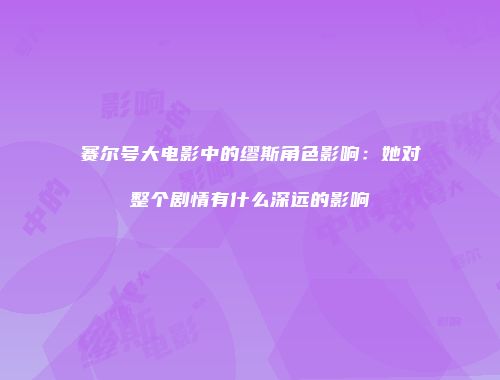 赛尔号大电影中的缪斯角色影响：她对整个剧情有什么深远的影响