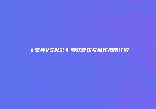 《死神VS火影》游戏音乐与操作指南详解