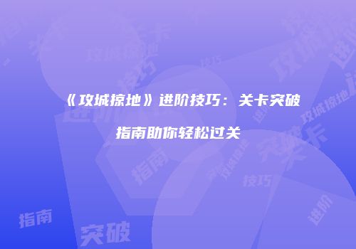 《攻城掠地》进阶技巧：关卡突破指南助你轻松过关