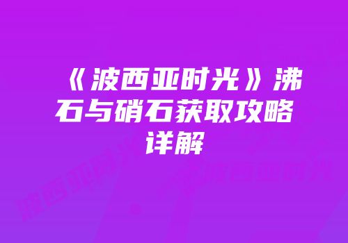 《波西亚时光》沸石与硝石获取攻略详解