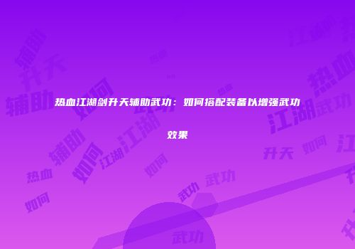 热血江湖剑升天辅助武功：如何搭配装备以增强武功效果