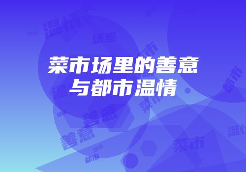 菜市场里的善意与都市温情