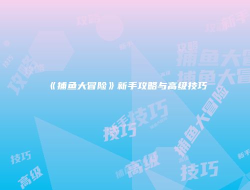 《捕鱼大冒险》新手攻略与高级技巧
