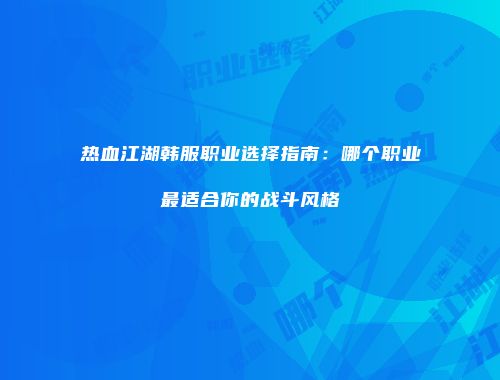 热血江湖韩服职业选择指南:哪个职业最适合你的战斗风格