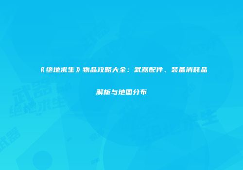 《绝地求生》物品攻略大全：武器配件、装备消耗品解析与地图分布