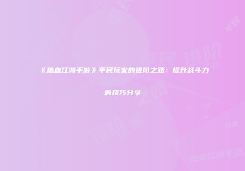 《热血江湖手游》平民玩家的进阶之路：提升战斗力的技巧分享