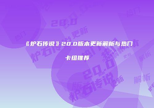 《炉石传说》20.0版本更新解析与热门卡组推荐