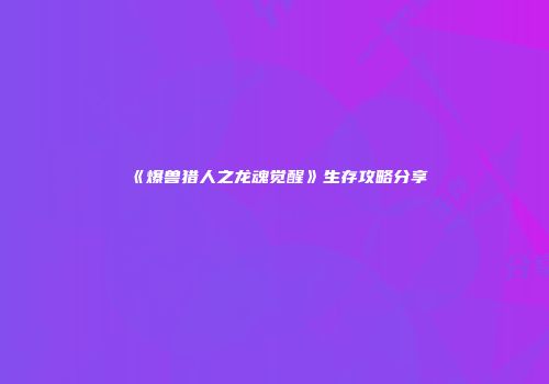 《爆兽猎人之龙魂觉醒》生存攻略分享