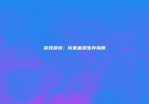 游戏深坑：玩家血泪生存指南