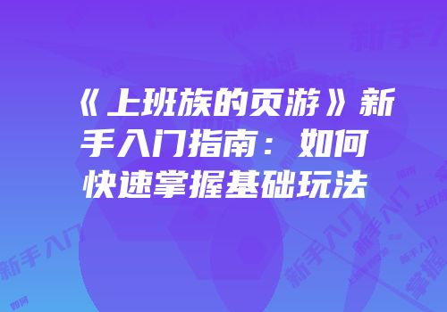《上班族的页游》新手入门指南:如何快速掌握基础玩法