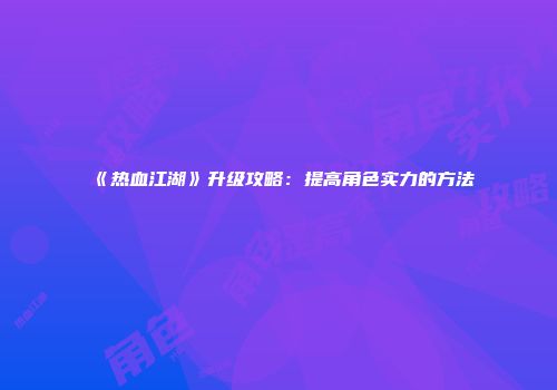 《热血江湖》升级攻略:提高角色实力的方法