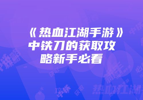 《热血江湖手游》中铁刀的获取攻略新手必看