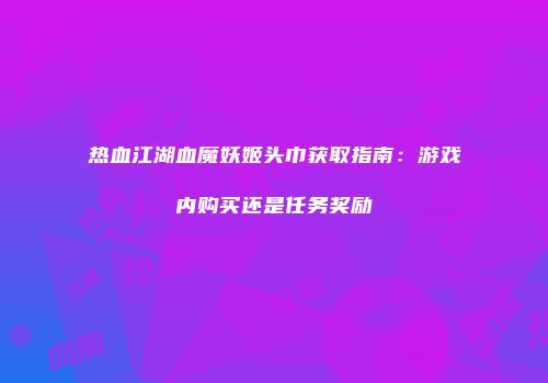 热血江湖血魔妖姬头巾获取指南：游戏内购买还是任务奖励