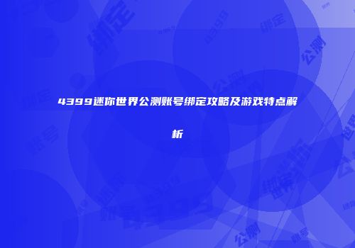 4399迷你世界公测账号绑定攻略及游戏特点解析