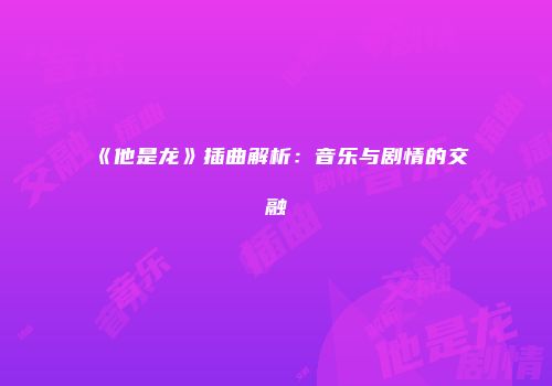 《他是龙》插曲解析：音乐与剧情的交融