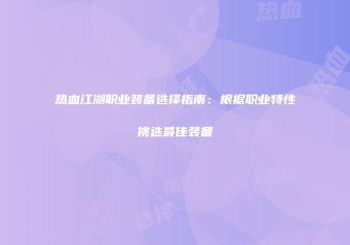 热血江湖职业装备选择指南：根据职业特性挑选最佳装备