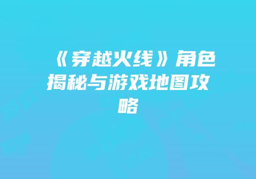 《穿越火线》角色揭秘与游戏地图攻略