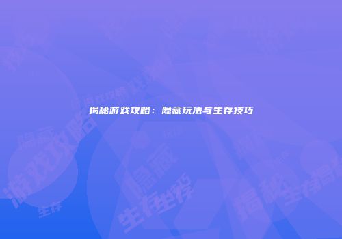 揭秘游戏攻略：隐藏玩法与生存技巧
