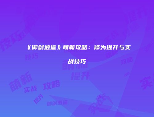 《御剑逍遥》萌新攻略：修为提升与实战技巧