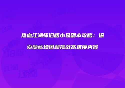 热血江湖怀旧版小易副本攻略：探索隐藏地图和挑战高难度内容