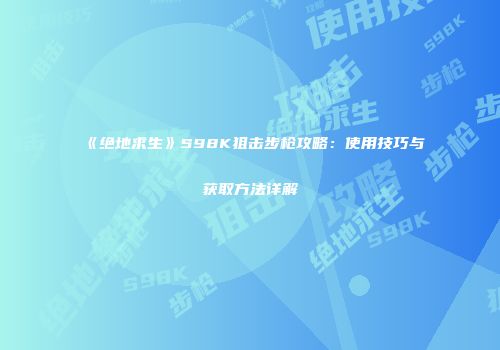 《绝地求生》S98K狙击步枪攻略：使用技巧与获取方法详解