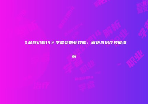 《最终幻想14》学者奶职业攻略：解析与治疗技能详解