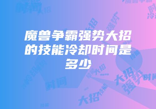 魔兽争霸强势大招的技能冷却时间是多少