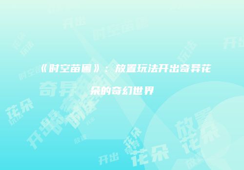 《时空苗圃》：放置玩法开出奇异花朵的奇幻世界