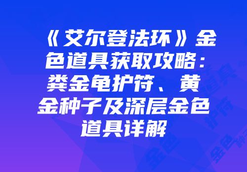 《艾尔登法环》金色道具获取攻略：粪金龟护符、黄金种子及深层金色道具详解