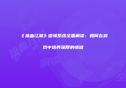 《热血江湖》感情系统全面解读：如何在游戏中培养深厚的情谊
