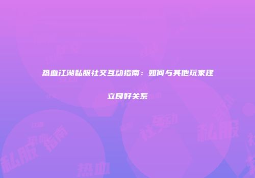 热血江湖私服社交互动指南：如何与其他玩家建立良好关系