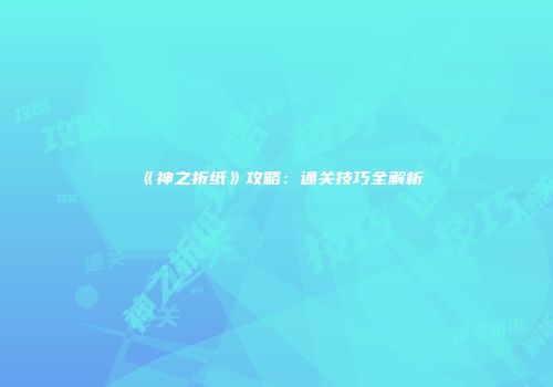 《神之折纸》攻略：通关技巧全解析