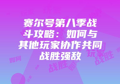 赛尔号第八季战斗攻略：如何与其他玩家协作共同战胜强敌