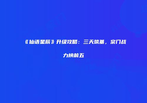 《仙语星辰》升级攻略：三天筑基，宗门战力榜前五