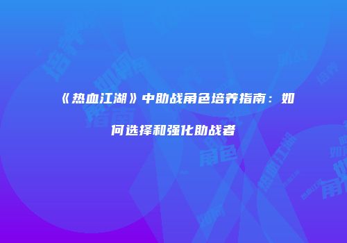《热血江湖》中助战角色培养指南：如何选择和强化助战者