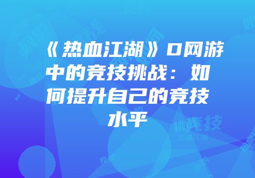 《热血江湖》D网游中的竞技挑战:如何提升自己的竞技水平