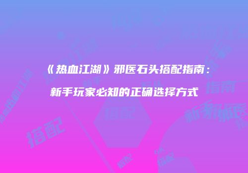 《热血江湖》邪医石头搭配指南：新手玩家必知的正确选择方式