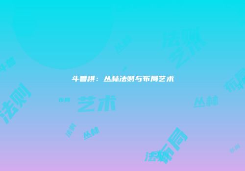 斗兽棋：丛林法则与布局艺术