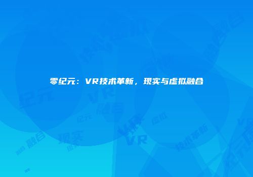 零纪元：VR技术革新，现实与虚拟融合