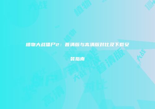 植物大战僵尸2：普清版与高清版对比及下载安装指南
