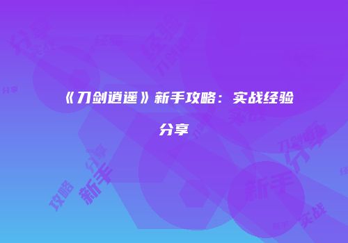 《刀剑逍遥》新手攻略：实战经验分享