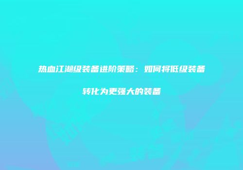 热血江湖级装备进阶策略：如何将低级装备转化为更强大的装备