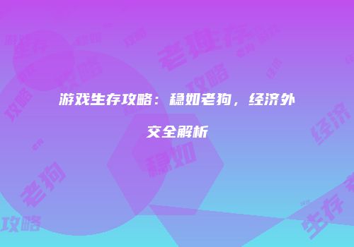 游戏生存攻略：稳如老狗，经济外交全解析