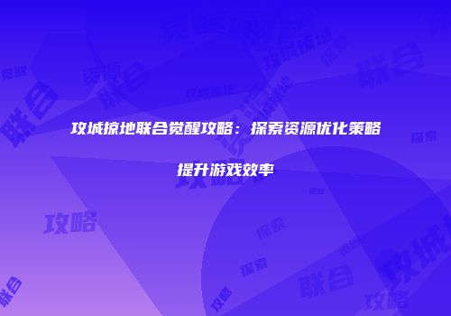 攻城掠地联合觉醒攻略：探索资源优化策略提升游戏效率