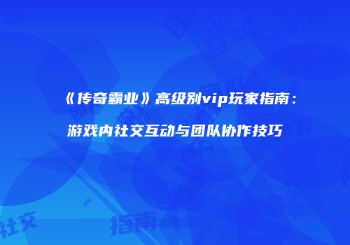《传奇霸业》高级别vip玩家指南：游戏内社交互动与团队协作技巧
