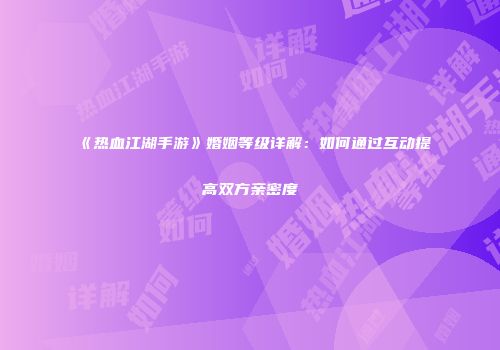 《热血江湖手游》婚姻等级详解：如何通过互动提高双方亲密度