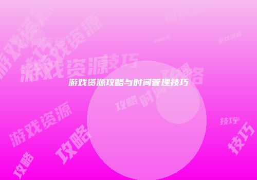 游戏资源攻略与时间管理技巧