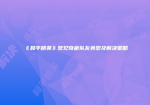 《和平精英》常见奇葩队友类型及解决策略