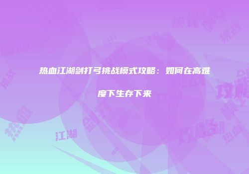 热血江湖剑打弓挑战模式攻略:如何在高难度下生存下来
